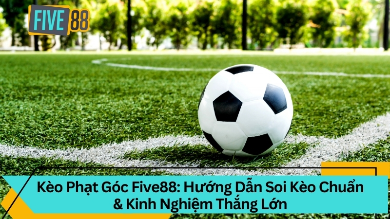 Kèo Phạt Góc Five88: Hướng Dẫn Soi Kèo Chuẩn Thắng Lớn
