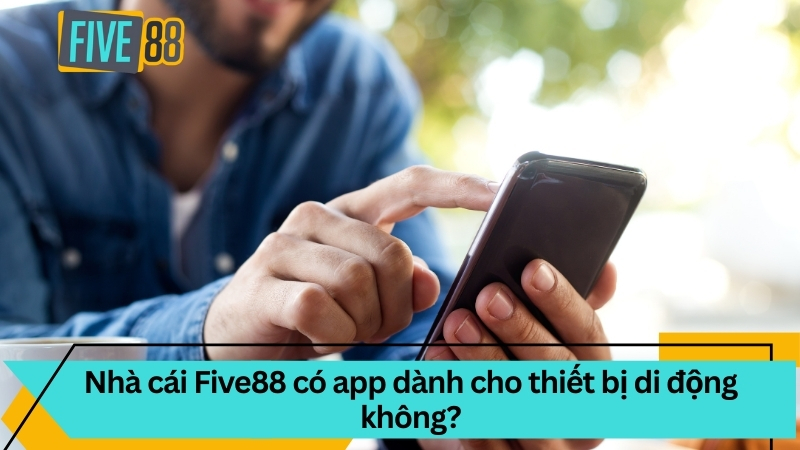 FIVE88 - Link Vào Five88.Com Được Cấp Phép Uy Tín #1 + 99K 12 Nhà cái Five88 có app dành cho thiết bị di động không?
